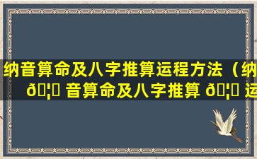 纳音算命及八字推算运程方法（纳 🦄 音算命及八字推算 🦊 运程方法详解）